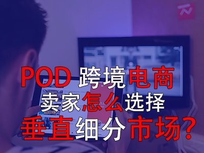 POD跨境电商卖家怎么选择垂直细分市场? POD跨境电商卖家怎么选择垂直细分市场?