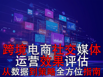 跨境电商社交媒体运营效果评估:从数据到策略的全方位指南 跨境电商社交媒体运营效果评估:从数据到策略的全方位指南