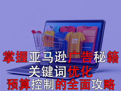 掌握亚马逊广告秘籍：关键词优化与预算控制的全面攻略