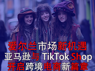 爱尔兰市场新机遇：亚马逊与TikTok Shop开启跨境电商新篇章