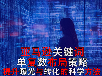 亚马逊关键词单复数布局策略：提升曝光与转化的科学方法