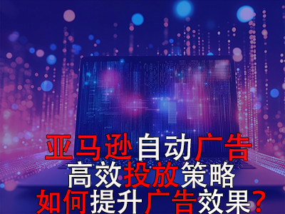 亚马逊自动广告高效投放策略，如何提升广告效果？